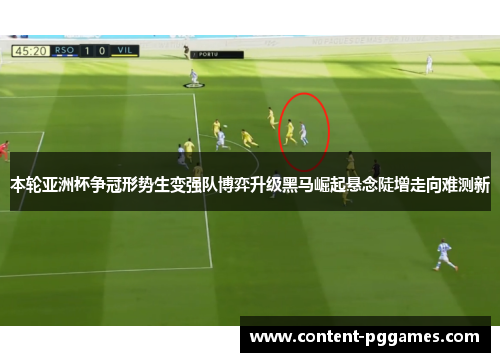 本轮亚洲杯争冠形势生变强队博弈升级黑马崛起悬念陡增走向难测新