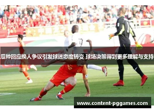 瓜帅回应换人争议引发球迷态度转变 球场决策得到更多理解与支持